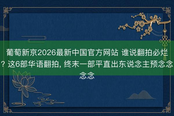 葡萄新京2026最新中国官方网站 谁说翻拍必烂? 这6部华语翻拍, 终末一部平直出东说念主预念念