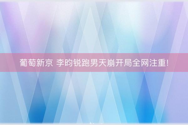 葡萄新京 李昀锐跑男天崩开局全网注重!