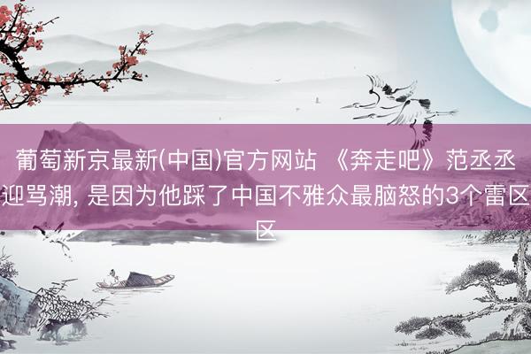 葡萄新京最新(中国)官方网站 《奔走吧》范丞丞迎骂潮, 是因为他踩了中国不雅众最脑怒的3个雷区