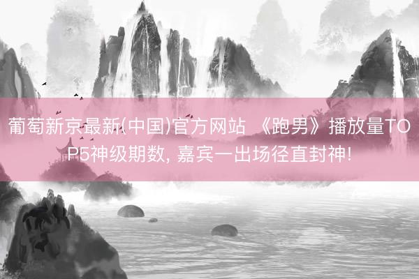 葡萄新京最新(中国)官方网站 《跑男》播放量TOP5神级期数, 嘉宾一出场径直封神!