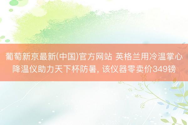 葡萄新京最新(中国)官方网站 英格兰用冷温掌心降温仪助力天下杯防暑， 该仪器零卖价349镑