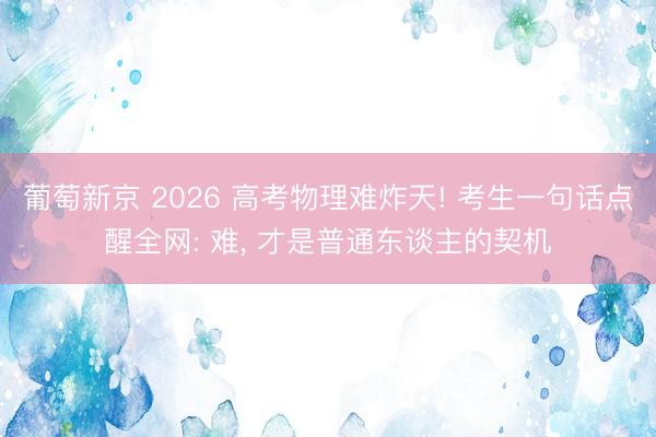 葡萄新京 2026 高考物理难炸天! 考生一句话点醒全网: 难, 才是普通东谈主的契机