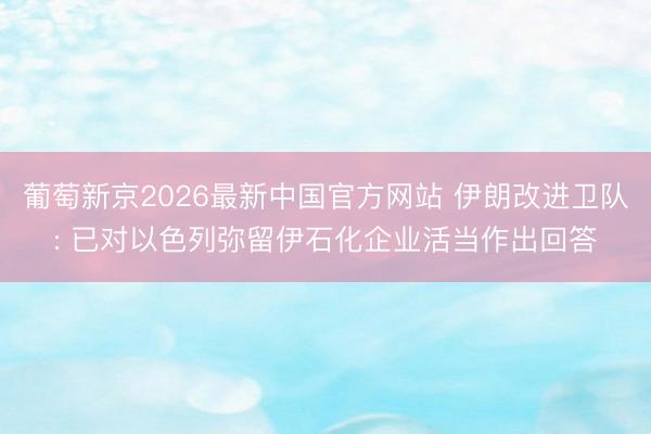 葡萄新京2026最新中国官方网站 伊朗改进卫队: 已对以色列弥留伊石化企业活当作出回答