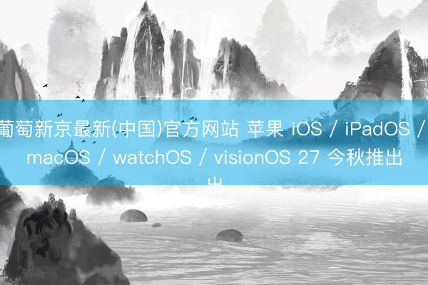 葡萄新京最新(中国)官方网站 苹果 iOS / iPadOS / macOS / watchOS / visionOS 27 今秋推出
