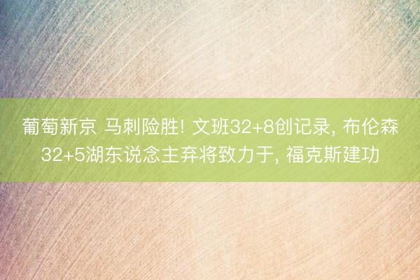 葡萄新京 马刺险胜! 文班32+8创记录， 布伦森32+5湖东说念主弃将致力于， 福克斯建功