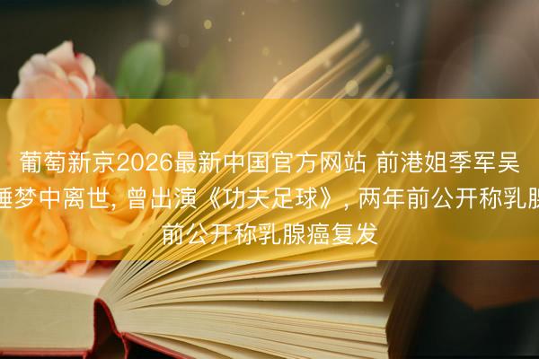 葡萄新京2026最新中国官方网站 前港姐季军吴文忻于睡梦中离世， 曾出演《功夫足球》， 两年前公开称乳腺癌复发