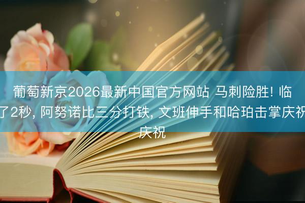 葡萄新京2026最新中国官方网站 马刺险胜! 临了2秒, 阿努诺比三分打铁, 文班伸手和哈珀击掌庆祝