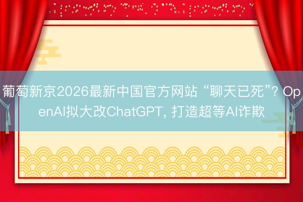 葡萄新京2026最新中国官方网站 “聊天已死”? OpenAI拟大改ChatGPT， 打造超等AI诈欺