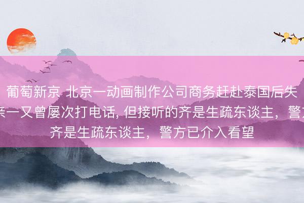 葡萄新京 北京一动画制作公司商务赶赴泰国后失联近1个月, 亲一又曾屡次打电话, 但接听的齐是生疏东谈主,警方已介入看望