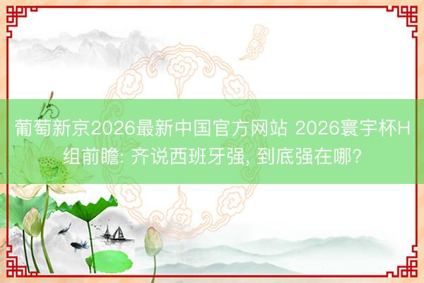 葡萄新京2026最新中国官方网站 2026寰宇杯H组前瞻: 齐说西班牙强， 到底强在哪?