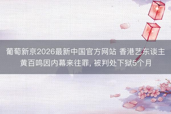 葡萄新京2026最新中国官方网站 香港艺东谈主黄百鸣因内幕来往罪， 被判处下狱5个月
