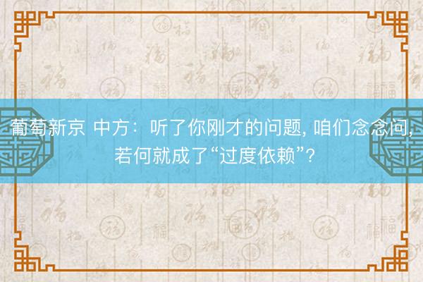 葡萄新京 中方：听了你刚才的问题， 咱们念念问， 若何就成了“过度依赖”?
