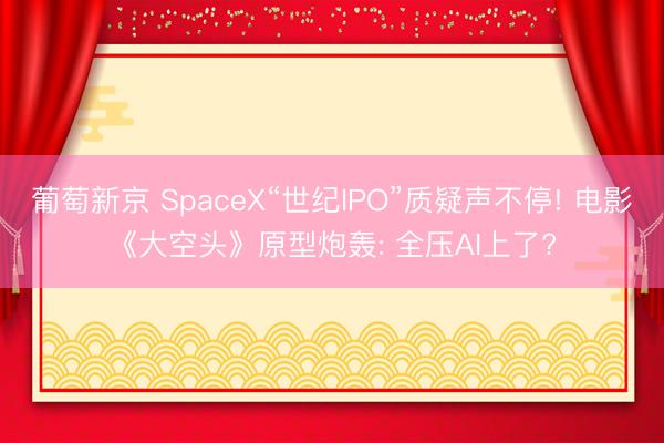葡萄新京 SpaceX“世纪IPO”质疑声不停! 电影《大空头》原型炮轰: 全压AI上了?
