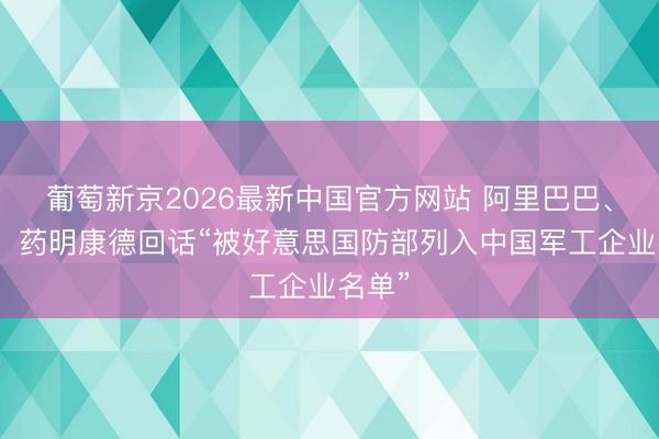 葡萄新京2026最新中国官方网站 阿里巴巴、百度、药明康德回话“被好意思国防部列入中国军工企业名单”