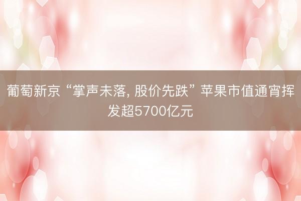 葡萄新京 “掌声未落， 股价先跌” 苹果市值通宵挥发超5700亿元
