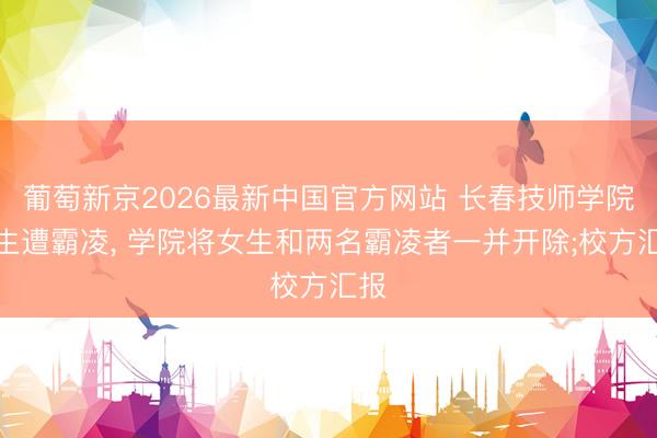 葡萄新京2026最新中国官方网站 长春技师学院女生遭霸凌， 学院将女生和两名霸凌者一并开除;校方汇报