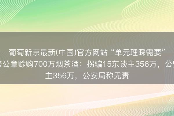 葡萄新京最新(中国)官方网站 “单元理睬需要”，女警私盖公章赊购700万烟茶酒：拐骗15东谈主356万，公安局称无责