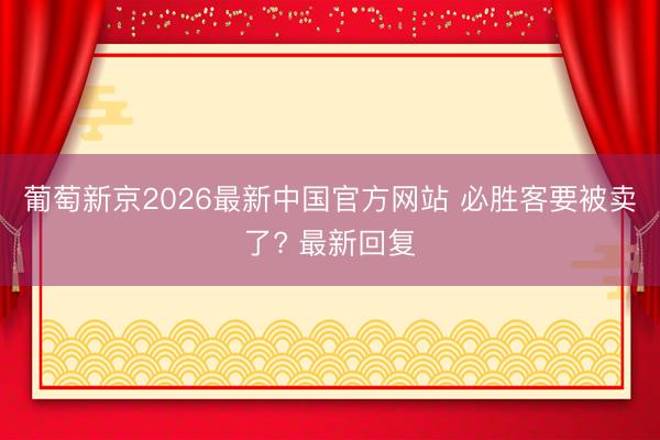 葡萄新京2026最新中国官方网站 必胜客要被卖了? 最新回复