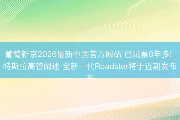 葡萄新京2026最新中国官方网站 已跳票8年多! 特斯拉高管阐述 全新一代Roadster将于近期发布