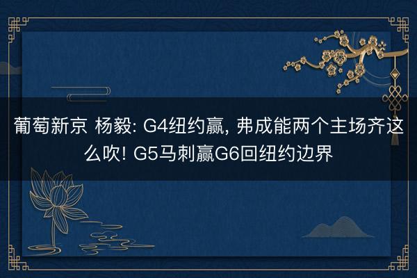 葡萄新京 杨毅: G4纽约赢， 弗成能两个主场齐这么吹! G5马刺赢G6回纽约边界