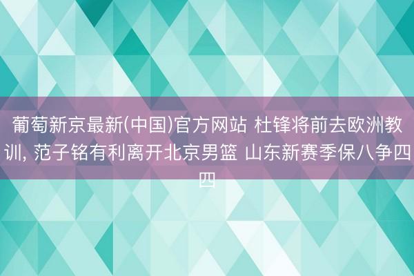 葡萄新京最新(中国)官方网站 杜锋将前去欧洲教训， 范子铭有利离开北京男篮 山东新赛季保八争四