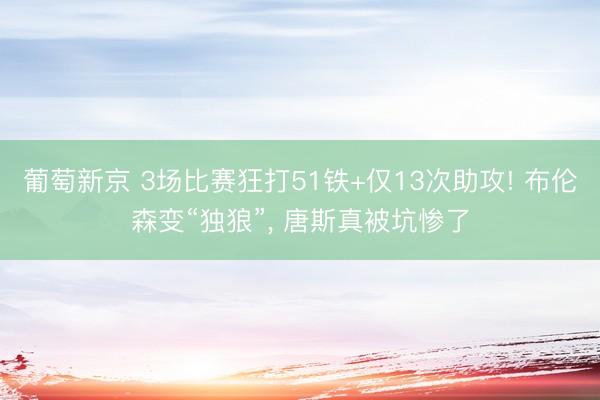 葡萄新京 3场比赛狂打51铁+仅13次助攻! 布伦森变“独狼”， 唐斯真被坑惨了