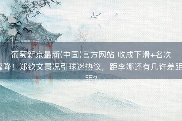 葡萄新京最新(中国)官方网站 收成下滑+名次骤降！郑钦文景况引球迷热议，距李娜还有几许差距？