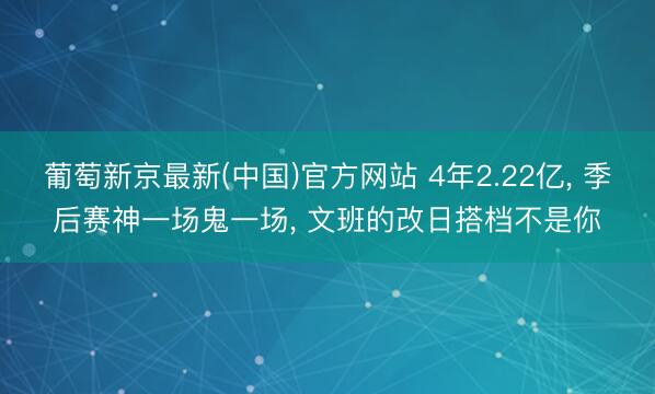 葡萄新京最新(中国)官方网站 4年2.22亿， 季后赛神一场鬼一场， 文班的改日搭档不是你