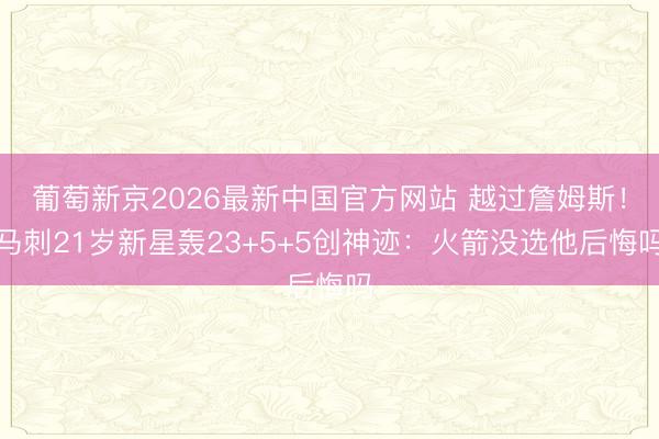 葡萄新京2026最新中国官方网站 越过詹姆斯！马刺21岁新星轰23+5+5创神迹：火箭没选他后悔吗