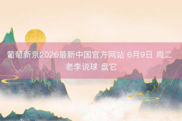 葡萄新京2026最新中国官方网站 6月9日 周二 老李说球 盘它