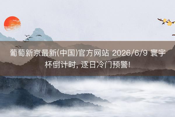 葡萄新京最新(中国)官方网站 2026/6/9 寰宇杯倒计时, 逐日冷门预警!