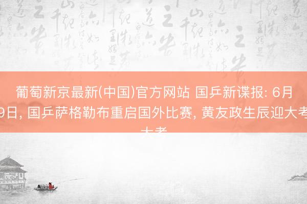 葡萄新京最新(中国)官方网站 国乒新谍报: 6月9日， 国乒萨格勒布重启国外比赛， 黄友政生辰迎大考