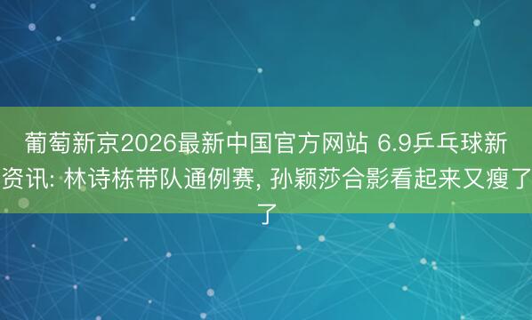 葡萄新京2026最新中国官方网站 6.9乒乓球新资讯: 林诗栋带队通例赛， 孙颖莎合影看起来又瘦了