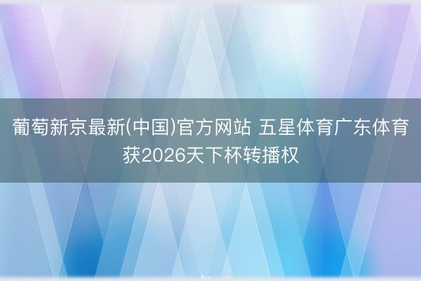 葡萄新京最新(中国)官方网站 五星体育广东体育获2026天下杯转播权