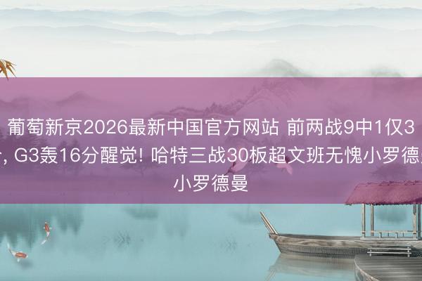 葡萄新京2026最新中国官方网站 前两战9中1仅3分， G3轰16分醒觉! 哈特三战30板超文班无愧小罗德曼