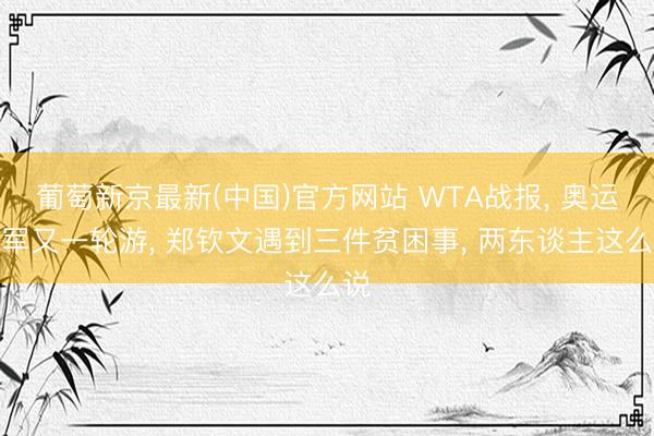 葡萄新京最新(中国)官方网站 WTA战报， 奥运冠军又一轮游， 郑钦文遇到三件贫困事， 两东谈主这么说