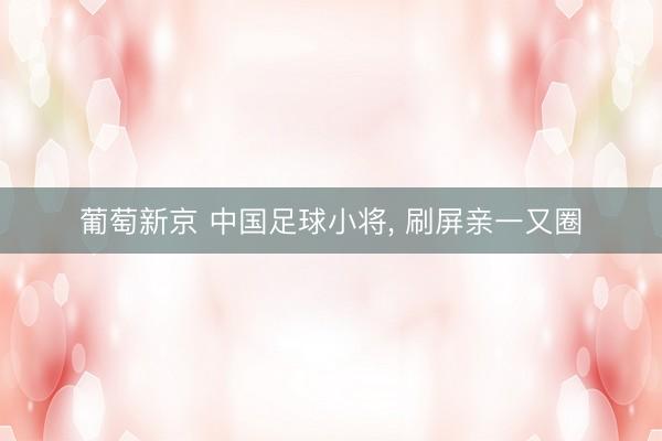 葡萄新京 中国足球小将， 刷屏亲一又圈