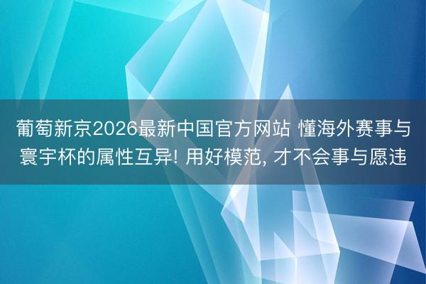 葡萄新京2026最新中国官方网站 懂海外赛事与寰宇杯的属性互异! 用好模范， 才不会事与愿违