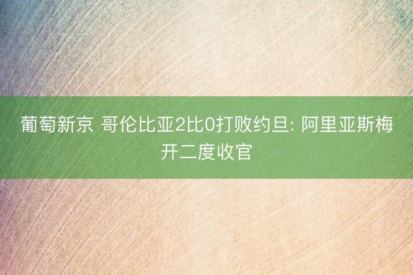 葡萄新京 哥伦比亚2比0打败约旦: 阿里亚斯梅开二度收官