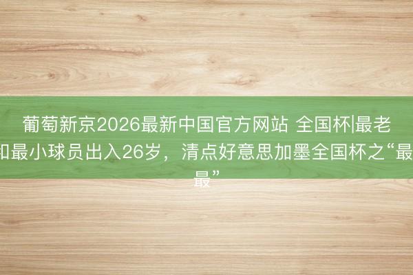 葡萄新京2026最新中国官方网站 全国杯|最老和最小球员出入26岁，清点好意思加墨全国杯之“最”