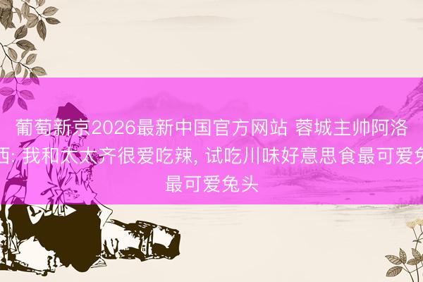 葡萄新京2026最新中国官方网站 蓉城主帅阿洛伊西: 我和太太齐很爱吃辣， 试吃川味好意思食最可爱兔头