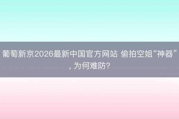 葡萄新京2026最新中国官方网站 偷拍空姐“神器”， 为何难防?