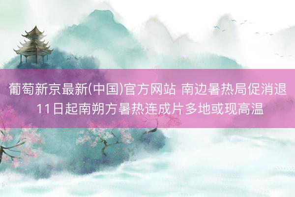 葡萄新京最新(中国)官方网站 南边暑热局促消退 11日起南朔方暑热连成片多地或现高温