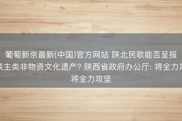 葡萄新京最新(中国)官方网站 陕北民歌能否呈报东谈主类非物资文化遗产? 陕西省政府办公厅: 将全力攻坚