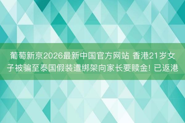 葡萄新京2026最新中国官方网站 香港21岁女子被骗至泰国假装遭绑架向家长要赎金! 已返港