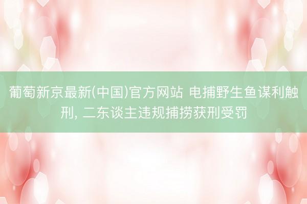 葡萄新京最新(中国)官方网站 电捕野生鱼谋利触刑， 二东谈主违规捕捞获刑受罚