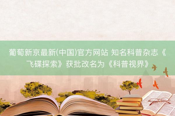 葡萄新京最新(中国)官方网站 知名科普杂志《飞碟探索》获批改名为《科普视界》