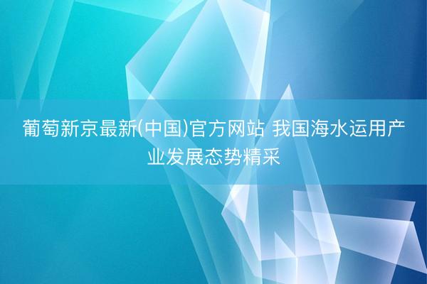 葡萄新京最新(中国)官方网站 我国海水运用产业发展态势精采