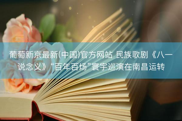 葡萄新京最新(中国)官方网站 民族歌剧《八一说念义》“百年百场”寰宇巡演在南昌运转