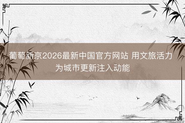 葡萄新京2026最新中国官方网站 用文旅活力 为城市更新注入动能